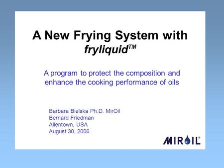 Barbara Bielska Ph.D. MirOil Bernard Friedman Allentown, USA August 30, 2006 A New Frying System with fryliquid TM A program to protect the composition.