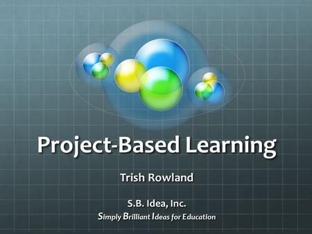 Project-Based Learning Trish Rowland S.B. Idea, Inc. S imply B rilliant I deas for E ducation.