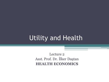 Utility and Health Lecture 2 Asst. Prof. Dr. İlker Daştan HEALTH ECONOMICS.