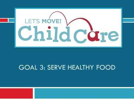 GOAL 3: SERVE HEALTHY FOOD. Learning Objectives 1) Understand Let’s Move! Child Care Goal 3 and best practices for food 2) Know the benefits of offering.