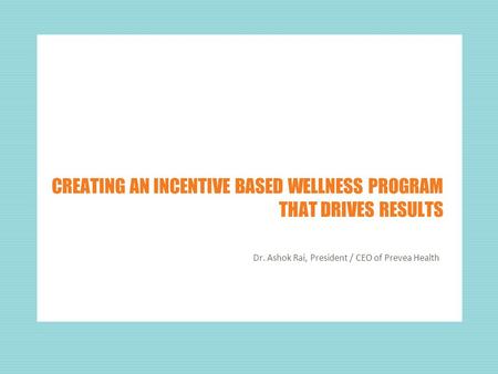 CREATING AN INCENTIVE BASED WELLNESS PROGRAM THAT DRIVES RESULTS Dr. Ashok Rai, President / CEO of Prevea Health.