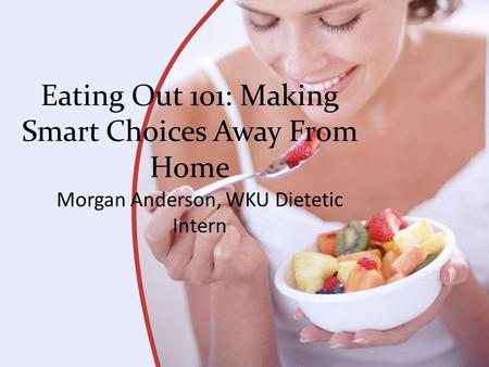 Eating Out 101: Making Smart Choices Away From Home Morgan Anderson, WKU Dietetic Intern.