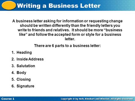 Course 1 Writing a Business Letter A business letter asking for information or requesting change should be written differently than the friendly letters.