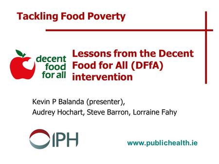 Www.publichealth.ie Lessons from the Decent Food for All (DFfA) intervention Kevin P Balanda (presenter), Audrey Hochart, Steve Barron, Lorraine Fahy Tackling.