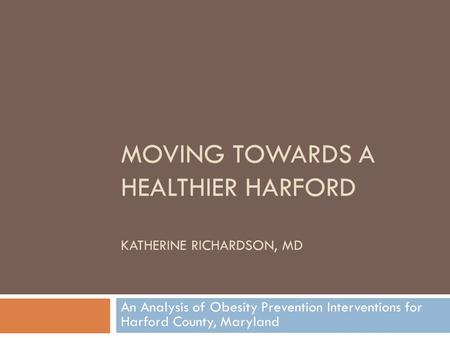 MOVING TOWARDS A HEALTHIER HARFORD KATHERINE RICHARDSON, MD An Analysis of Obesity Prevention Interventions for Harford County, Maryland.