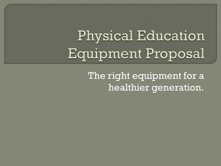 The right equipment for a healthier generation.. To dedicate ourselves to the health and wellbeing of our students OObesity is a growing problem among.