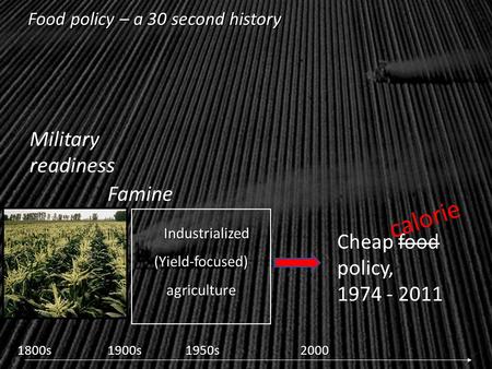 Industrialized (Yield-focused) agriculture Industrialized (Yield-focused) agriculture 1800s1900s1950s2000 Food policy – a 30 second history Famine Military.