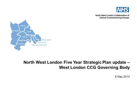 Central London West London Hammersmith & Fulham Hillingdon Harrow Brent Ealing Hounslow North West London Five Year Strategic Plan update – West London.