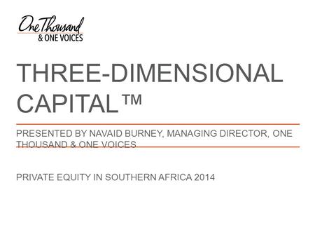 THREE-DIMENSIONAL CAPITAL™ PRESENTED BY NAVAID BURNEY, MANAGING DIRECTOR, ONE THOUSAND & ONE VOICES PRIVATE EQUITY IN SOUTHERN AFRICA 2014.