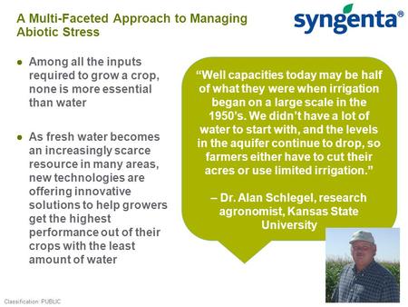 A Multi-Faceted Approach to Managing Abiotic Stress ●Among all the inputs required to grow a crop, none is more essential than water ●As fresh water becomes.