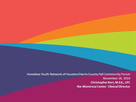 Homeless Youth Network of Houston/Harris County Fall Community Forum November 18, 2014 Christopher Kerr, M.Ed., LPC the Montrose Center Clinical Director.