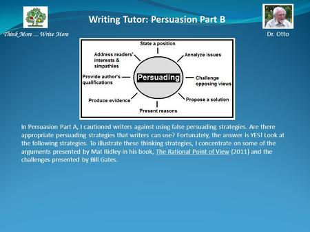 Writing Tutor: Persuasion Part B Think More... Write More Dr. Otto In Persuasion Part A, I cautioned writers against using false persuading strategies.