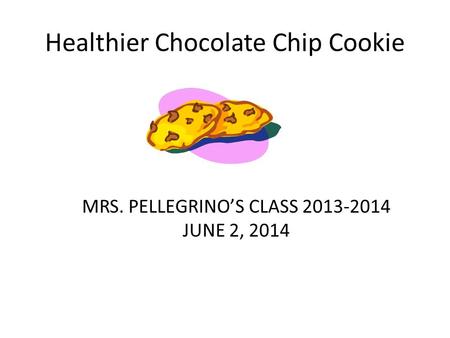 Healthier Chocolate Chip Cookie MRS. PELLEGRINO’S CLASS 2013-2014 JUNE 2, 2014.