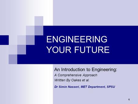 1 ENGINEERING YOUR FUTURE An Introduction to Engineering: A Comprehensive Approach Written By Oakes et al. Dr Simin Nasseri, MET Department, SPSU.