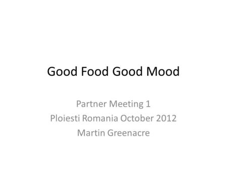 Good Food Good Mood Partner Meeting 1 Ploiesti Romania October 2012 Martin Greenacre.