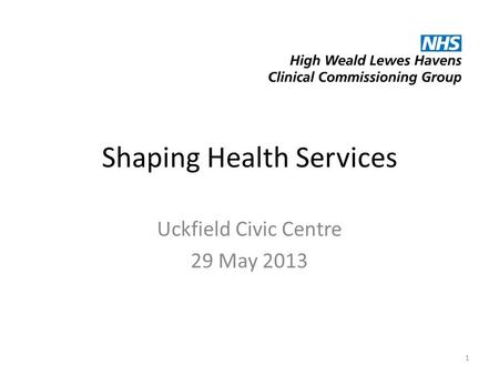 Shaping Health Services Uckfield Civic Centre 29 May 2013 1.