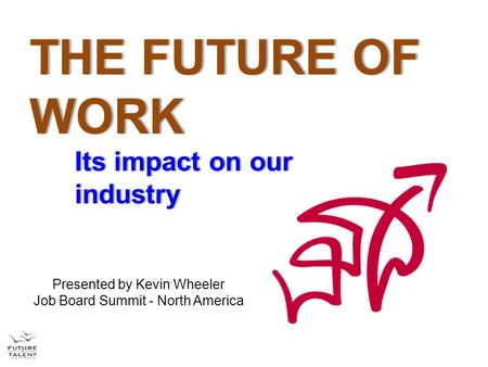 THE FUTURE OF WORK Its impact on our industry Its impact on our industry Presented by Kevin Wheeler Job Board Summit - North America.