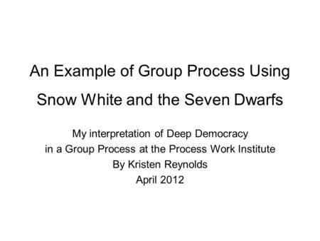 An Example of Group Process Using Snow White and the Seven Dwarfs My interpretation of Deep Democracy in a Group Process at the Process Work Institute.