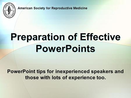 American Society for Reproductive Medicine Preparation of Effective PowerPoints PowerPoint tips for inexperienced speakers and those with lots of experience.