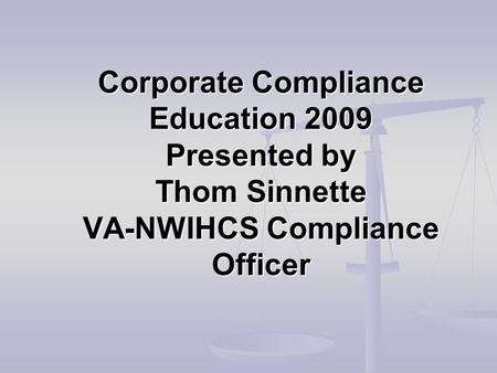 Corporate Compliance Education 2009 Presented by Thom Sinnette VA-NWIHCS Compliance Officer.