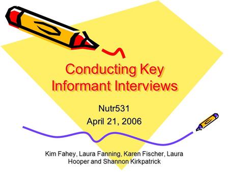 Conducting Key Informant Interviews Nutr531 April 21, 2006 Kim Fahey, Laura Fanning, Karen Fischer, Laura Hooper and Shannon Kirkpatrick.