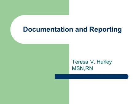 Documentation and Reporting Teresa V. Hurley MSN,RN.