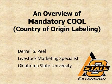 An Overview of Mandatory COOL (Country of Origin Labeling) Derrell S. Peel Livestock Marketing Specialist Oklahoma State University.