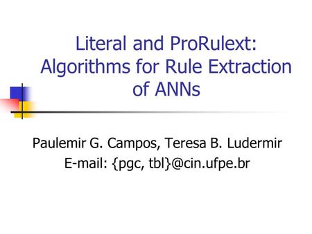 Literal and ProRulext: Algorithms for Rule Extraction of ANNs Paulemir G. Campos, Teresa B. Ludermir   {pgc,