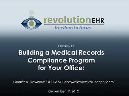 Building a Medical Records Compliance Program for Your Office: Charles B. Brownlow, OD, FAAO December 17, 2012.