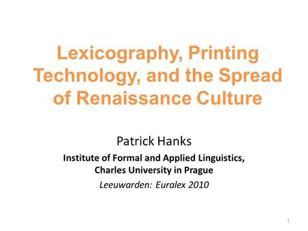 1 Lexicography, Printing Technology, and the Spread of Renaissance Culture Patrick Hanks Institute of Formal and Applied Linguistics, Charles University.