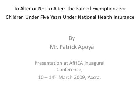 To Alter or Not to Alter: The Fate of Exemptions For Children Under Five Years Under National Health Insurance Presentation at AfHEA Inuagural Conference,