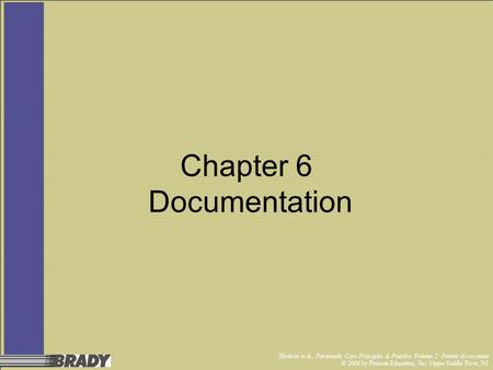 Bledsoe et al., Paramedic Care Principles & Practice Volume 2: Patient Assessment © 2006 by Pearson Education, Inc. Upper Saddle River, NJ Chapter 6 Documentation.