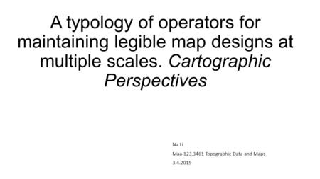 A typology of operators for maintaining legible map designs at multiple scales. Cartographic Perspectives Na Li Maa-123.3461 Topographic Data and Maps.