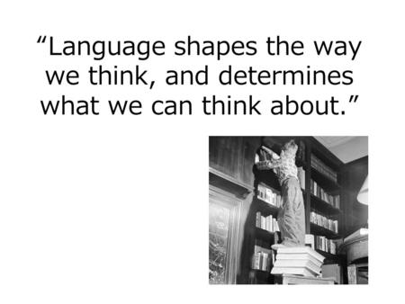 “Language shapes the way we think, and determines what we can think about.”