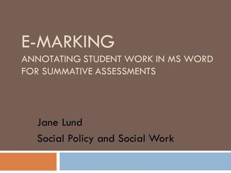 E-MARKING ANNOTATING STUDENT WORK IN MS WORD FOR SUMMATIVE ASSESSMENTS Jane Lund Social Policy and Social Work.