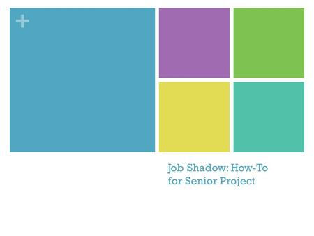 + Job Shadow: How-To for Senior Project. + Step One Find a person in your field of interest to job shadow. This person: May NOT be related to you May.