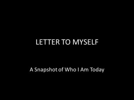 LETTER TO MYSELF A Snapshot of Who I Am Today. OVERVIEW You have had your first taste of a new school year and a new high school. This can be considered.