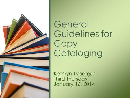 Kathryn Lybarger Third Thursday January 16, 2014 General Guidelines for Copy Cataloging.