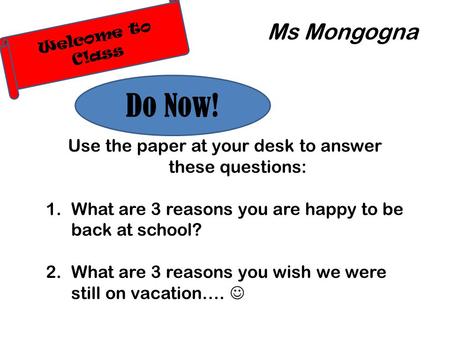 Welcome to C!ass Use the paper at your desk to answer these questions: 1.What are 3 reasons you are happy to be back at school? 2.What are 3 reasons you.