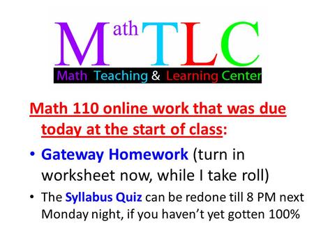 Math 110 online work that was due today at the start of class: Gateway Homework (turn in worksheet now, while I take roll) The Syllabus Quiz can be redone.