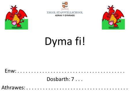 YSGOL STANWELLSCHOOL ADRAN Y GYMRAEG Dyma fi! Enw: . . . . . . . . . . . . . . . . . . . . . . . . . . . . . . . . . . . . . . . Dosbarth: 7 . . . Athrawes: