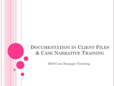 D OCUMENTATION IN C LIENT F ILES & C ASE N ARRATIVE T RAINING 2010 Case Manager Training.