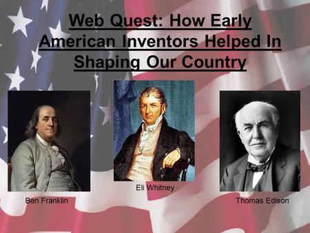 Web Quest: How Early American Inventors Helped In Shaping Our Country Ben Franklin Eli Whitney Thomas Edison.