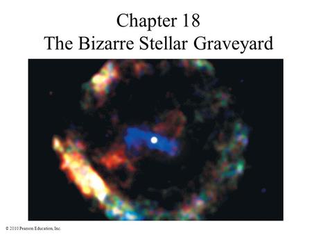 © 2010 Pearson Education, Inc. Chapter 18 The Bizarre Stellar Graveyard.