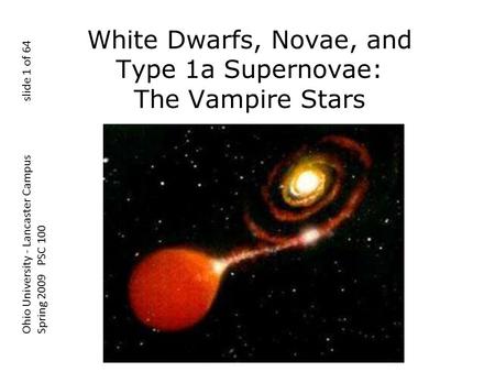 White Dwarfs, Novae, and Type 1a Supernovae: The Vampire Stars Ohio University - Lancaster Campus slide 1 of 64 Spring 2009 PSC 100.