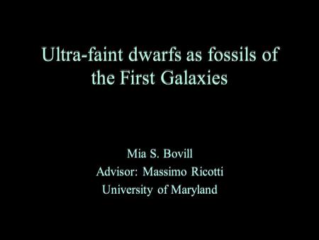 Ultra-faint dwarfs as fossils of the First Galaxies Mia S. Bovill Advisor: Massimo Ricotti University of Maryland Mia S. Bovill Advisor: Massimo Ricotti.