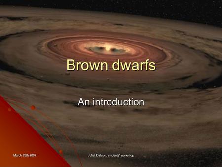 March 28th 2007 Juliet Datson, students' workshop Brown dwarfs An introduction.