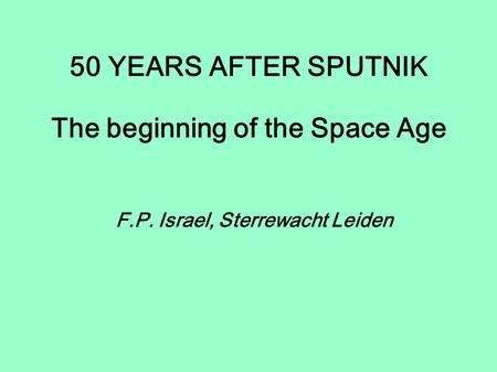 50 YEARS AFTER SPUTNIK The beginning of the Space Age F.P. Israel, Sterrewacht Leiden.