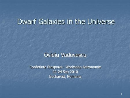 1 Dwarf Galaxies in the Universe Ovidiu Vaduvescu Conferinta Diasporei - Workshop Astronomie 22-24 Sep 2010 Bucharest, Romania.