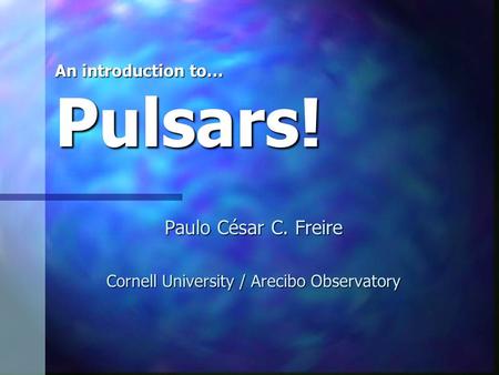 An introduction to… Pulsars! Paulo César C. Freire Cornell University / Arecibo Observatory.